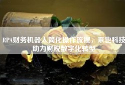 RPA财务机器人简化操作流程，来也科技助力财税数字化转型