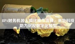 RPA财务机器人简化操作流程，来也科技助力财税数字化转型
