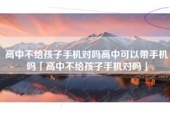 高中不给孩子手机对吗高中可以带手机吗「高中不给孩子手机对吗」
