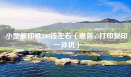 小型复印机300钱左右（惠普a3打印复印一体机）