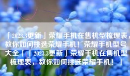 「2023.3更新」荣耀手机在售机型梳理表，教你如何挑选荣耀手机！荣耀手机型号大全「「2023.3更新」荣耀手机在售机型梳理表，教你如何挑选荣耀手机！」