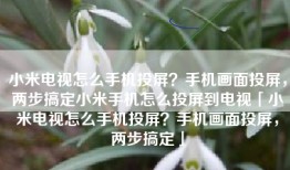 小米电视怎么手机投屏？手机画面投屏，两步搞定小米手机怎么投屏到电视「小米电视怎么手机投屏？手机画面投屏，两步搞定」