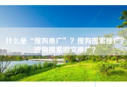 什么是“搜狗推广”？搜狗搜索推广？搜狗搜索图文推广？