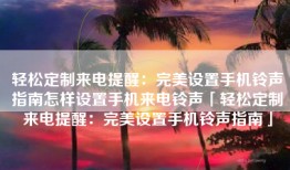 轻松定制来电提醒：完美设置手机铃声指南怎样设置手机来电铃声「轻松定制来电提醒：完美设置手机铃声指南」
