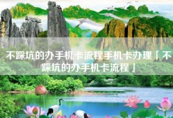不踩坑的办手机卡流程手机卡办理「不踩坑的办手机卡流程」