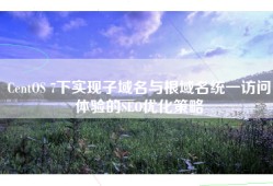 CentOS 7下实现子域名与根域名统一访问体验的SEO优化策略