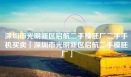 深圳市光明新区启航二手模胚厂二手手机买卖「深圳市光明新区启航二手模胚厂」