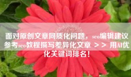 面对原创文章同质化问题，seo编辑建议参考seo教程撰写差异化文章 ＞＞ 用AI优化关键词排名！