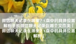 微信聊天记录在哪里？C盘中的具体位置解析手机微信聊天记录在哪个文件夹「微信聊天记录在哪里？C盘中的具体位置解析」