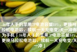 16年入手的苹果7P电池容量84%，更换马拉松电池后，续航一天充电变2天一冲有为手机「16年入手的苹果7P电池容量84%，更换马拉松电池后，续航一天充电变2天一冲」