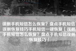 误删手机短信怎么恢复？盘点手机短信误删恢复技巧手机短信一键恢复「误删手机短信怎么恢复？盘点手机短信误删恢复技巧」