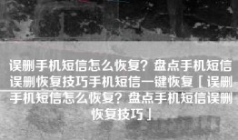 误删手机短信怎么恢复？盘点手机短信误删恢复技巧手机短信一键恢复「误删手机短信怎么恢复？盘点手机短信误删恢复技巧」