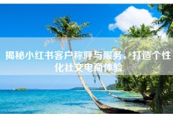 揭秘小红书客户称呼与服务，打造个性化社交电商体验