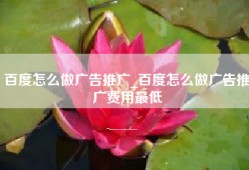 百度怎么做广告推广_百度怎么做广告推广费用最低