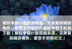 星际争霸BT版震撼来袭，完美复刻端游角色，重塑手游新纪元星际争霸手机版下载「星际争霸BT版震撼来袭，完美复刻端游角色，重塑手游新纪元」