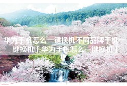 华为手机怎么一键换机不同品牌手机一键换机「华为手机怎么一键换机」