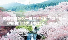 华为手机怎么一键换机不同品牌手机一键换机「华为手机怎么一键换机」