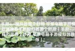 手游mac模拟器哪个好用 苹果电脑手游模拟器推荐手机模拟器哪个好用「手游mac模拟器哪个好用 苹果电脑手游模拟器推荐」