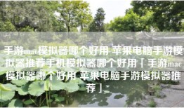 手游mac模拟器哪个好用 苹果电脑手游模拟器推荐手机模拟器哪个好用「手游mac模拟器哪个好用 苹果电脑手游模拟器推荐」