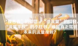 “慢吞吞”的微信，“造流量”的抖音，“流量平权”的小红书，谁能真正驾驭未来的流量规则？