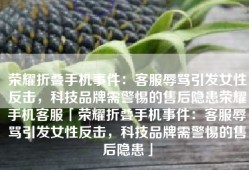 荣耀折叠手机事件：客服辱骂引发女性反击，科技品牌需警惕的售后隐患荣耀手机客服「荣耀折叠手机事件：客服辱骂引发女性反击，科技品牌需警惕的售后隐患」