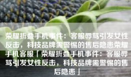 荣耀折叠手机事件：客服辱骂引发女性反击，科技品牌需警惕的售后隐患荣耀手机客服「荣耀折叠手机事件：客服辱骂引发女性反击，科技品牌需警惕的售后隐患」