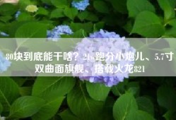 80块到底能干啥？21w跑分小炮儿、5.7寸双曲面旗舰、搭载火龙821