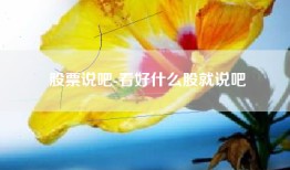 股票说吧-看好什么股就说吧