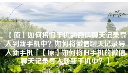 【原】如何将旧手机的微信聊天记录导入到新手机中？如何将微信聊天记录导入新手机「【原】如何将旧手机的微信聊天记录导入到新手机中？」