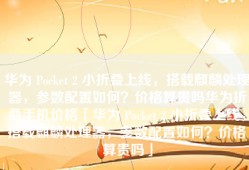 华为 Pocket 2 小折叠上线，搭载麒麟处理器，参数配置如何？价格算贵吗华为折叠手机价格「华为 Pocket 2 小折叠上线，搭载麒麟处理器，参数配置如何？价格算贵吗」