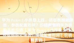 华为 Pocket 2 小折叠上线，搭载麒麟处理器，参数配置如何？价格算贵吗华为折叠手机价格「华为 Pocket 2 小折叠上线，搭载麒麟处理器，参数配置如何？价格算贵吗」