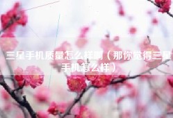 三星手机质量怎么样啊（那你觉得三星手机怎么样）
