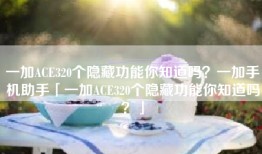 一加ACE320个隐藏功能你知道吗？一加手机助手「一加ACE320个隐藏功能你知道吗？」