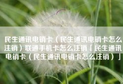 民生通讯电销卡（民生通讯电销卡怎么注销）联通手机卡怎么注销「民生通讯电销卡（民生通讯电销卡怎么注销）」