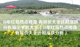 18年红岛热点楼盘 有房价大全还附涨跌分析海尔手机大全「18年红岛热点楼盘 有房价大全还附涨跌分析」