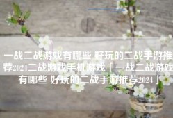 一战二战游戏有哪些 好玩的二战手游推荐2024二战游戏手机游戏「一战二战游戏有哪些 好玩的二战手游推荐2024」