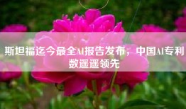 斯坦福迄今最全AI报告发布，中国AI专利数遥遥领先