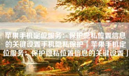 苹果手机定位服务：保护隐私位置信息的关键设置手机隐私保护「苹果手机定位服务：保护隐私位置信息的关键设置」