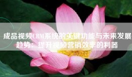 成品视频CRM系统的关键功能与未来发展趋势：提升视频营销效率的利器