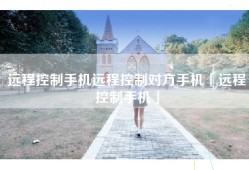 远程控制手机远程控制对方手机「远程控制手机」