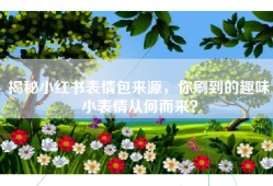 揭秘小红书表情包来源，你刷到的趣味小表情从何而来？