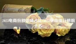 2023电商份额市场占比(2023电商排行榜前十名)