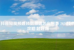 抖音短视频跳转到微信怎么回事 2024技术攻略!超好用