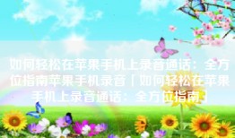 如何轻松在苹果手机上录音通话：全方位指南苹果手机录音「如何轻松在苹果手机上录音通话：全方位指南」