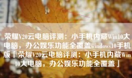 荣耀V20云电脑评测：小手机内藏Win10大电脑，办公娱乐功能全覆盖windows10手机版「荣耀V20云电脑评测：小手机内藏Win10大电脑，办公娱乐功能全覆盖」