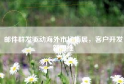 邮件群发驱动海外市场拓展，客户开发新思维