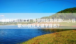 家具玩具B2B工厂外贸网站如何做Google谷歌SEO优化关键字排名？