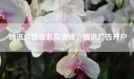 腾讯广告服务商资质，腾讯广告开户