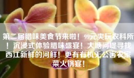 第二届腊味美食节来啦！99元爽玩农科所！沉浸式体验腊味盛宴！大塘河堤寻找西江新鲜的河鲜！更有有机无公害农家菜火锅宴！