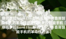 摩托罗拉Razr60 Ultra即将发布：折叠屏智能手机的革命性进化摩托罗拉智能手机「摩托罗拉Razr60 Ultra即将发布：折叠屏智能手机的革命性进化」